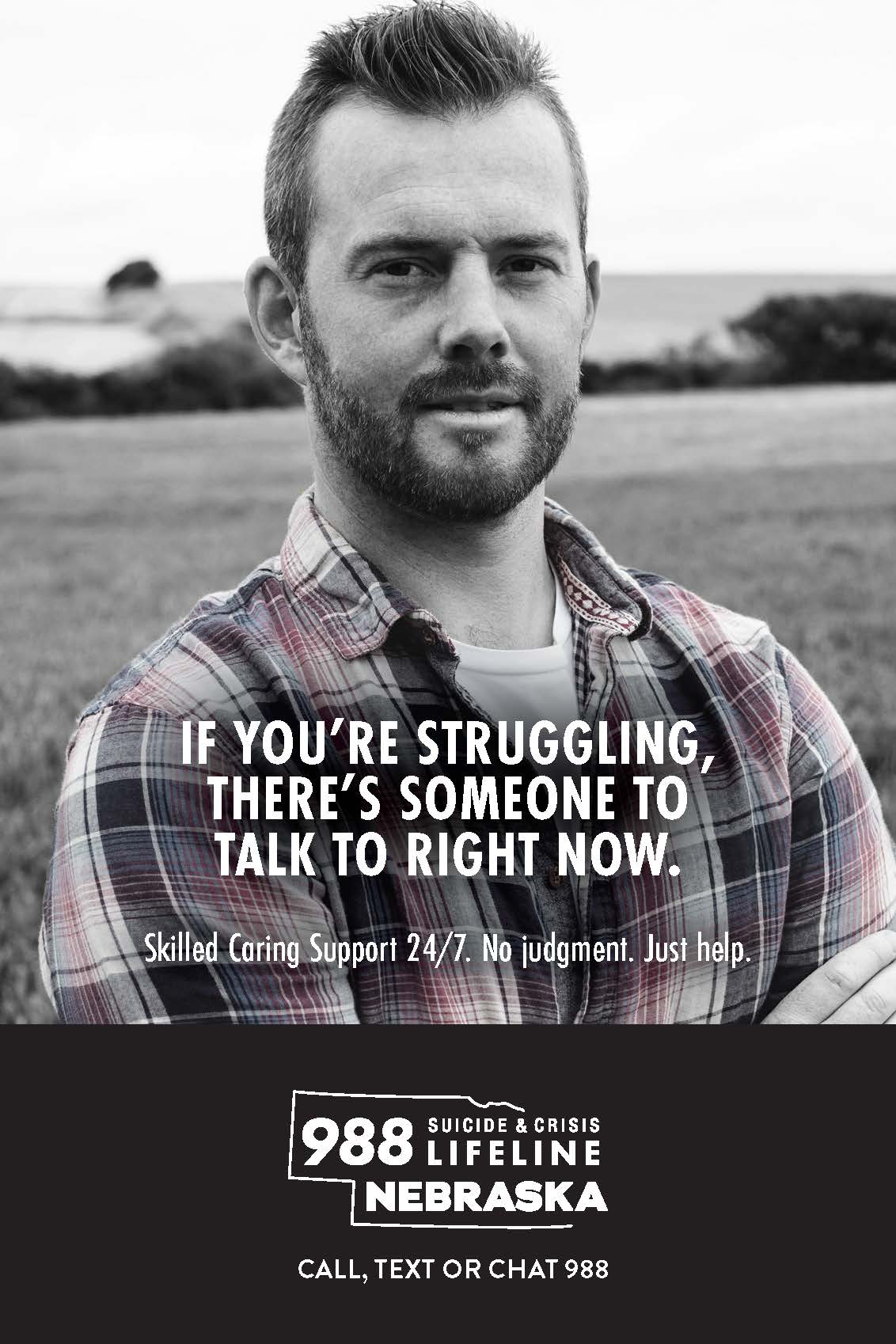 If you're struggling, there's someone to talk to right now. Skilled caring support 24/7. No judgement. Just help. 988 Suicide & Crisis Lifeline Nebraska. Call, text, or chat 988.