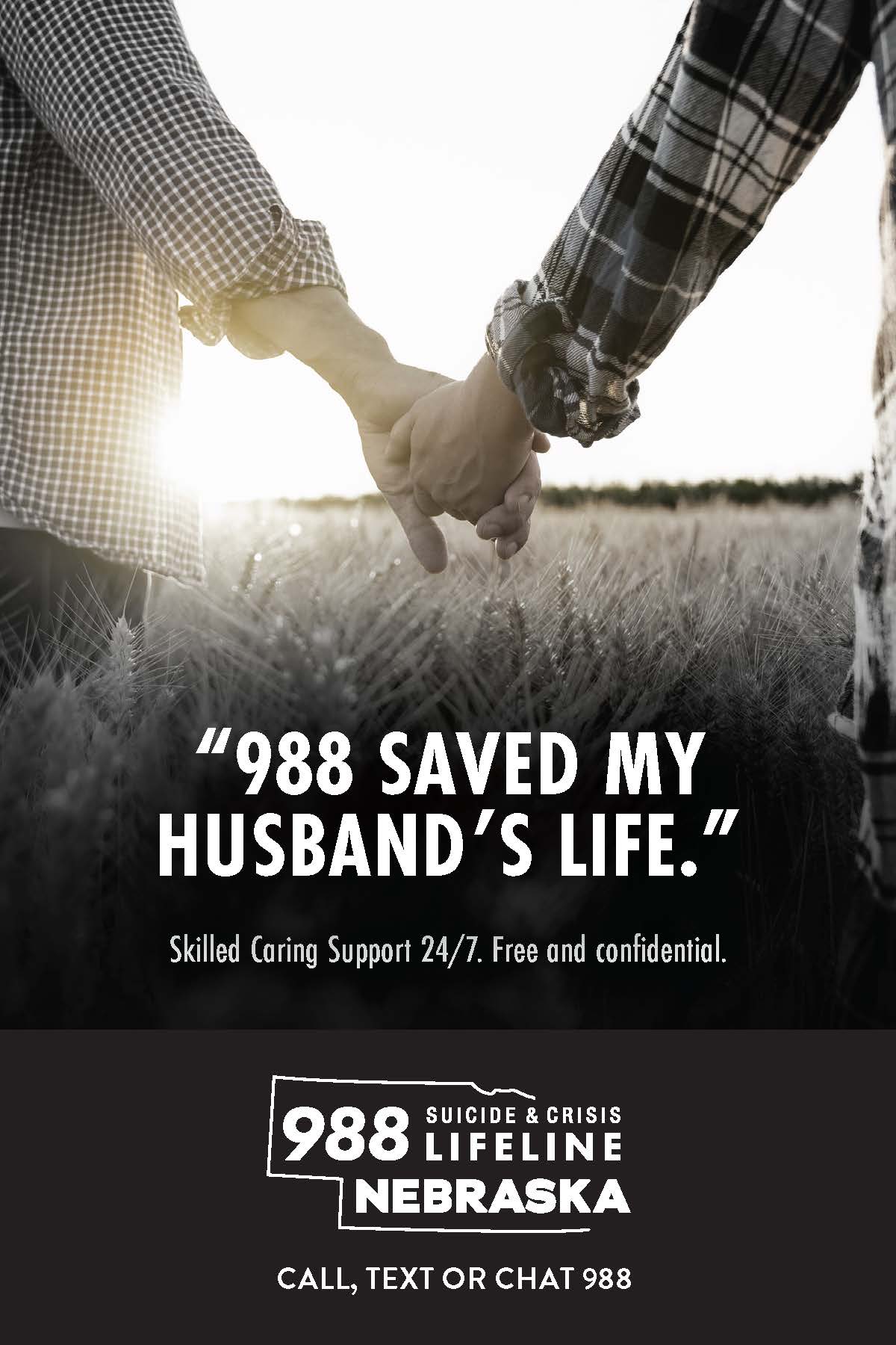 988 saved my husband's life. Skilled caring support 24/7. Free & confidential. 988 Suicide & Crisis Lifeline Nebraska. Call, text, or chat 988.